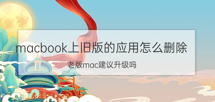 macbook上旧版的应用怎么删除 老版mac建议升级吗？